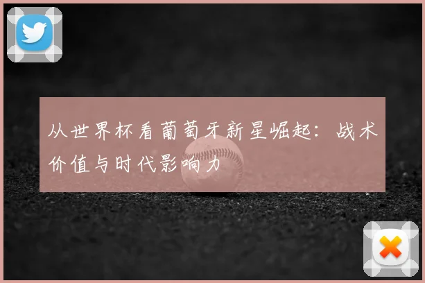 从世界杯看葡萄牙新星崛起:战术价值与时代影响力