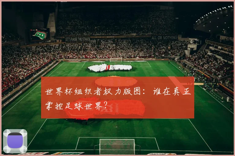 世界杯组织者权力版图:谁在真正掌控足球世界?