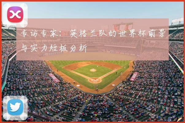 专访专家：英格兰队的世界杯前景与实力短板分析