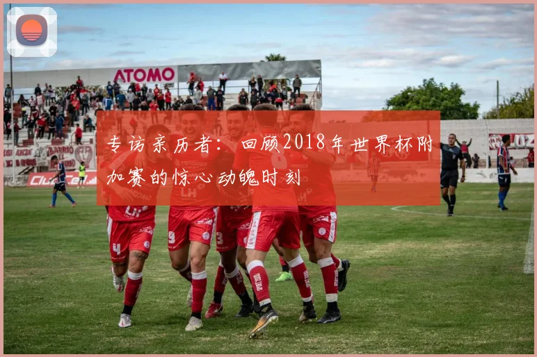专访亲历者：回顾2018年世界杯附加赛的惊心动魄时刻