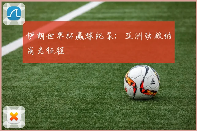 伊朗世界杯赢球纪录:亚洲劲旅的高光征程