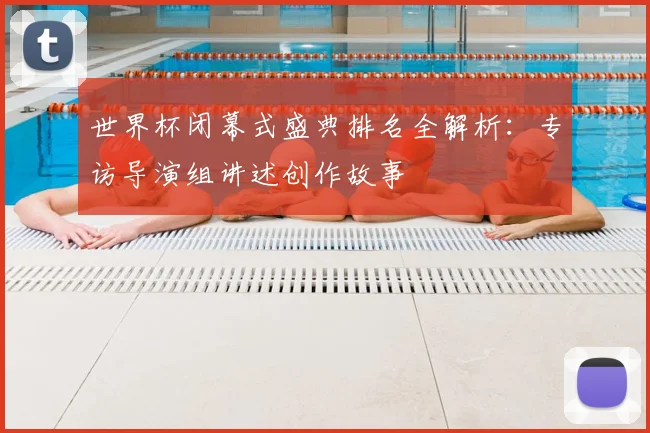 世界杯闭幕式盛典排名全解析:专访导演组讲述创作故事