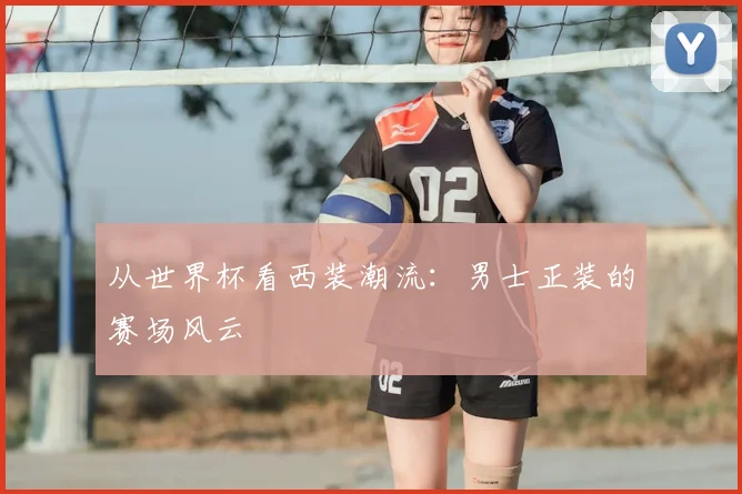 从世界杯看西装潮流:男士正装的赛场风云