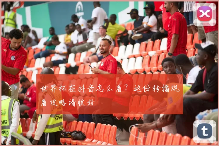 世界杯在抖音怎么看？这份转播观看攻略请收好