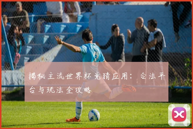 揭秘主流世界杯竞猜应用：合法平台与玩法全攻略