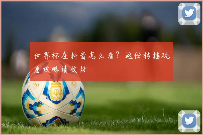 世界杯在抖音怎么看？这份转播观看攻略请收好