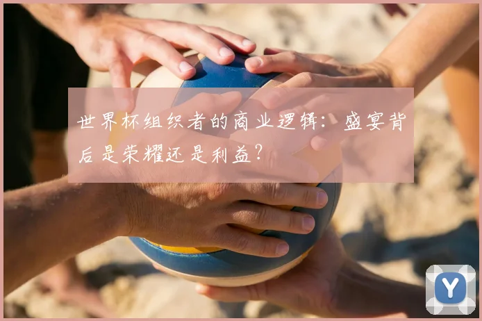 世界杯组织者的商业逻辑:盛宴背后是荣耀还是利益?