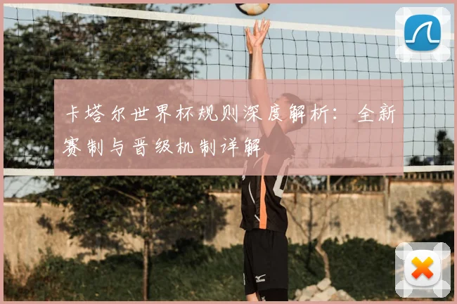 卡塔尔世界杯规则深度解析：全新赛制与晋级机制详解