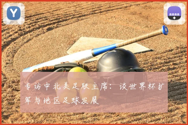 专访中北美足联主席：谈世界杯扩军与地区足球发展