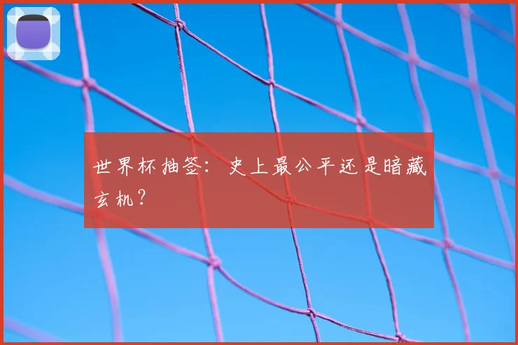 世界杯抽签:史上最公平还是暗藏玄机?