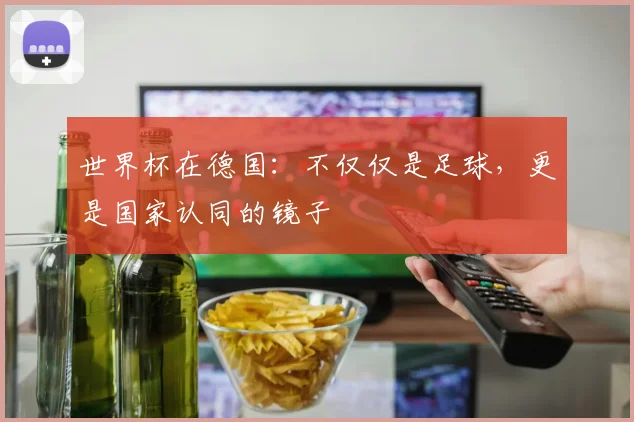 世界杯在德国：不仅仅是足球，更是国家认同的镜子