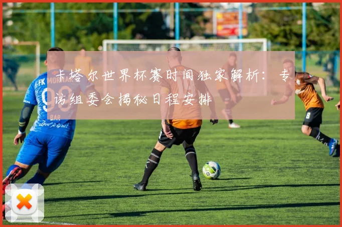卡塔尔世界杯赛时间独家解析:专访组委会揭秘日程安排
