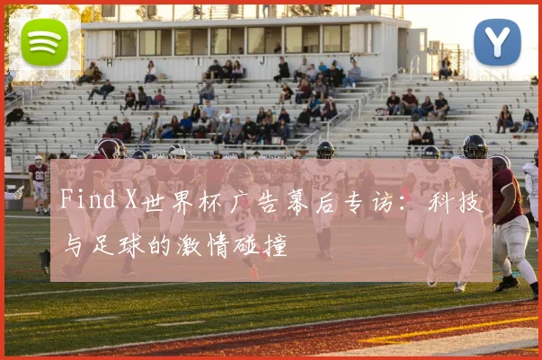 Find X世界杯广告幕后专访：科技与足球的激情碰撞
