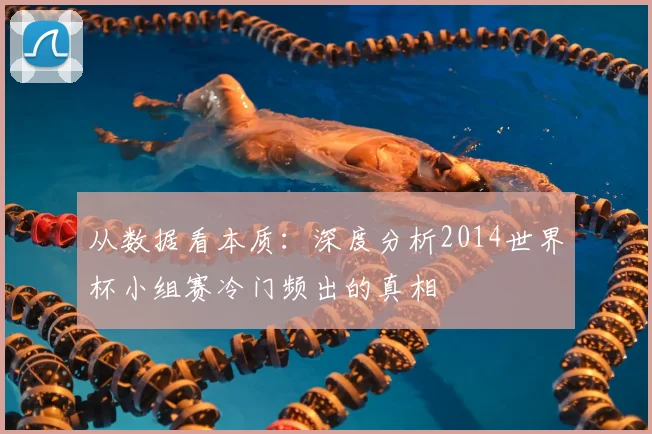 从数据看本质:深度分析2014世界杯小组赛冷门频出的真相
