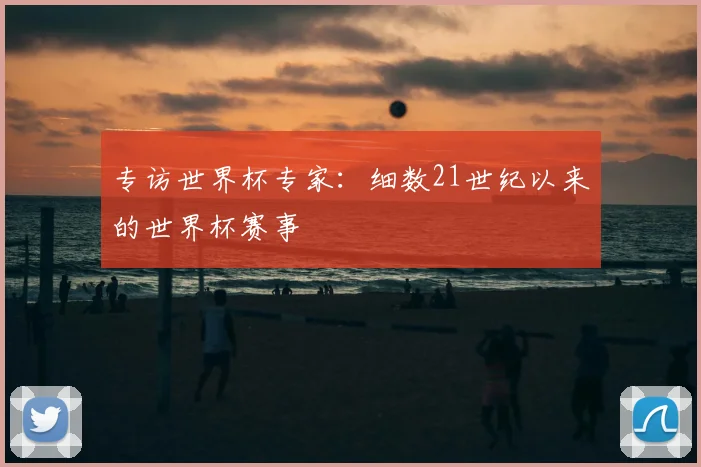 专访世界杯专家:细数21世纪以来的世界杯赛事