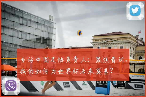 专访中国足协负责人：聚焦青训，我们如何为世界杯未来奠基？