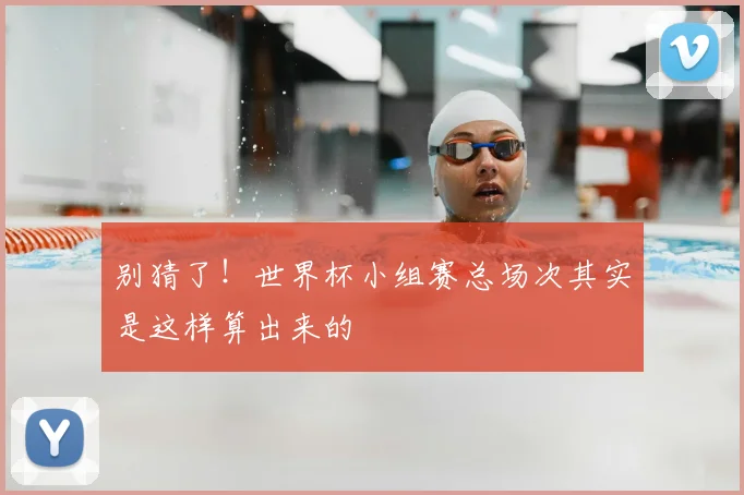 别猜了！世界杯小组赛总场次其实是这样算出来的