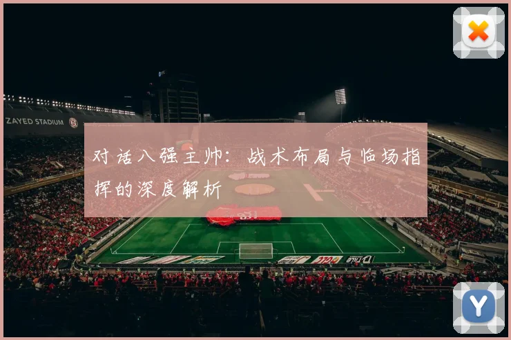 对话八强主帅：战术布局与临场指挥的深度解析