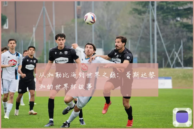 从加勒比海到世界之巅：哥斯达黎加的世界杯故事