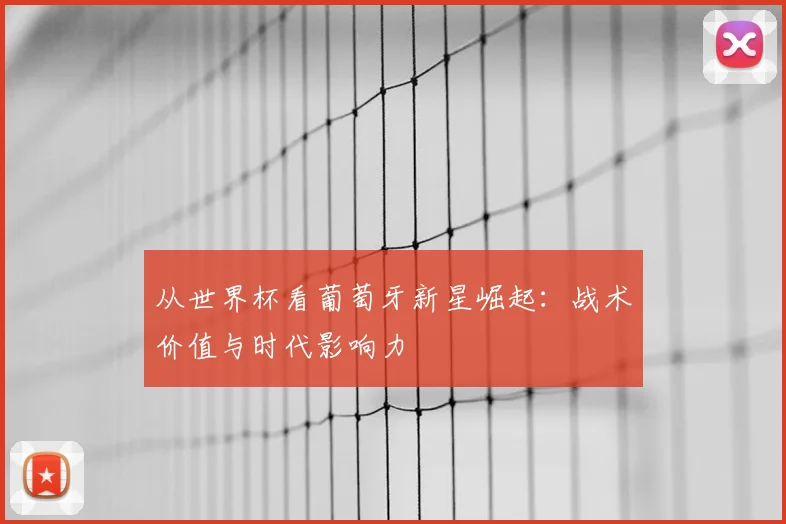 从世界杯看葡萄牙新星崛起:战术价值与时代影响力