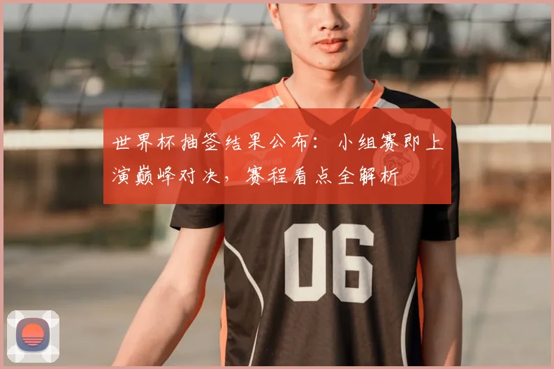 世界杯抽签结果公布：小组赛即上演巅峰对决，赛程看点全解析