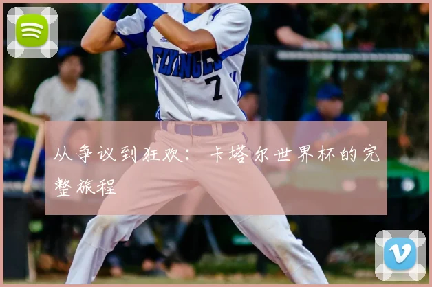 从争议到狂欢:卡塔尔世界杯的完整旅程