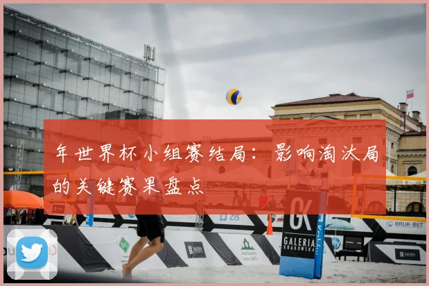 年世界杯小组赛结局:影响淘汰局的关键赛果盘点