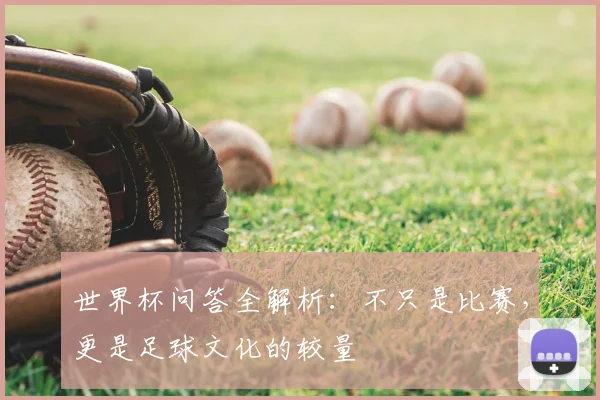 世界杯问答全解析:不只是比赛,更是足球文化的较量