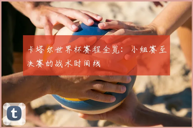 卡塔尔世界杯赛程全览：小组赛至决赛的战术时间线