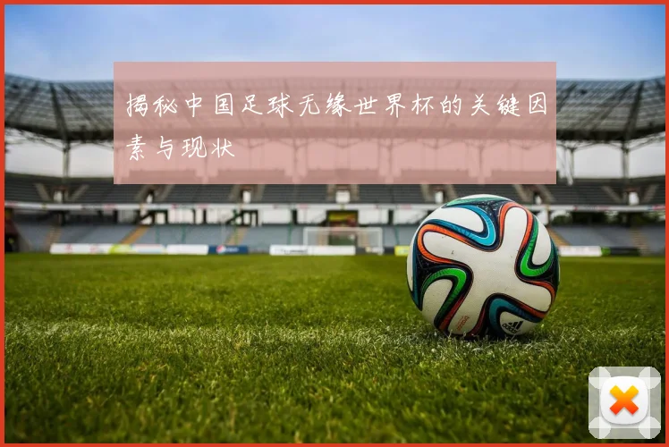 揭秘中国足球无缘世界杯的关键因素与现状