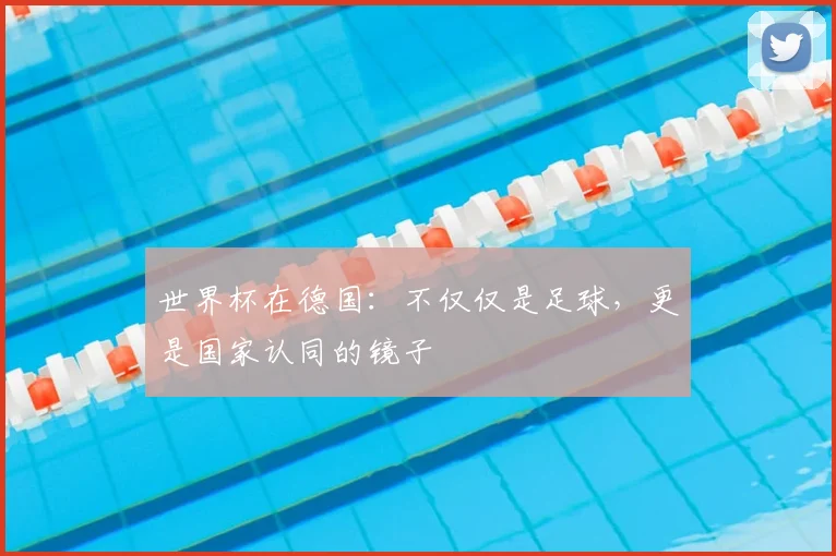 世界杯在德国：不仅仅是足球，更是国家认同的镜子