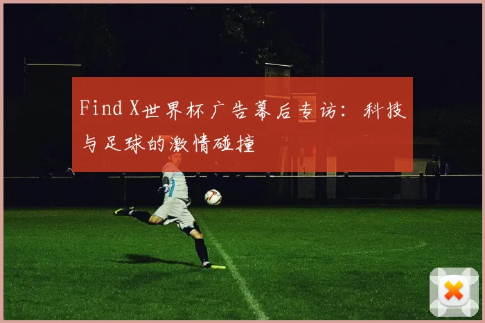Find X世界杯广告幕后专访：科技与足球的激情碰撞