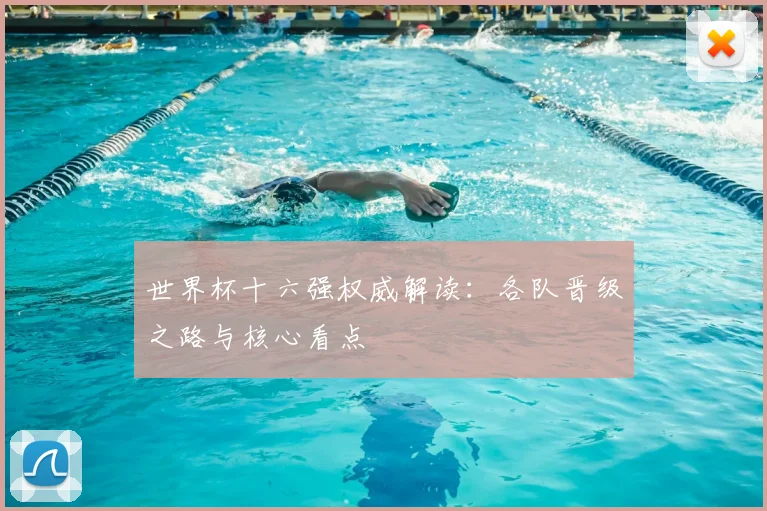 世界杯十六强权威解读:各队晋级之路与核心看点