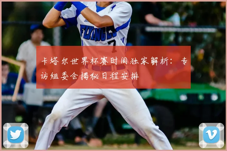 卡塔尔世界杯赛时间独家解析:专访组委会揭秘日程安排