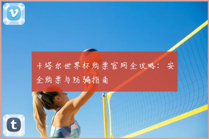卡塔尔世界杯购票官网全攻略：安全购票与防骗指南