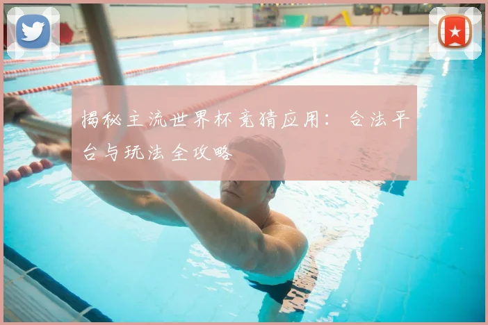 揭秘主流世界杯竞猜应用：合法平台与玩法全攻略
