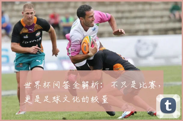 世界杯问答全解析：不只是比赛，更是足球文化的较量