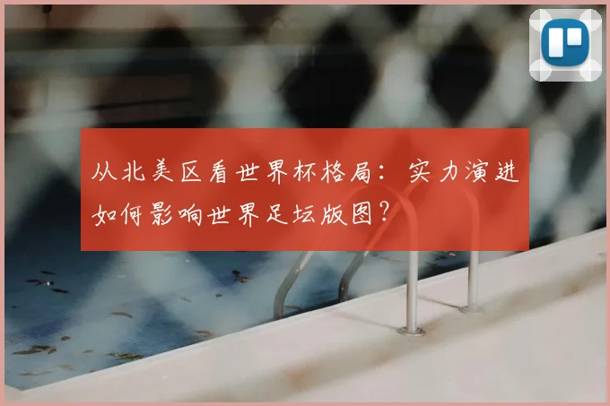从北美区看世界杯格局：实力演进如何影响世界足坛版图？