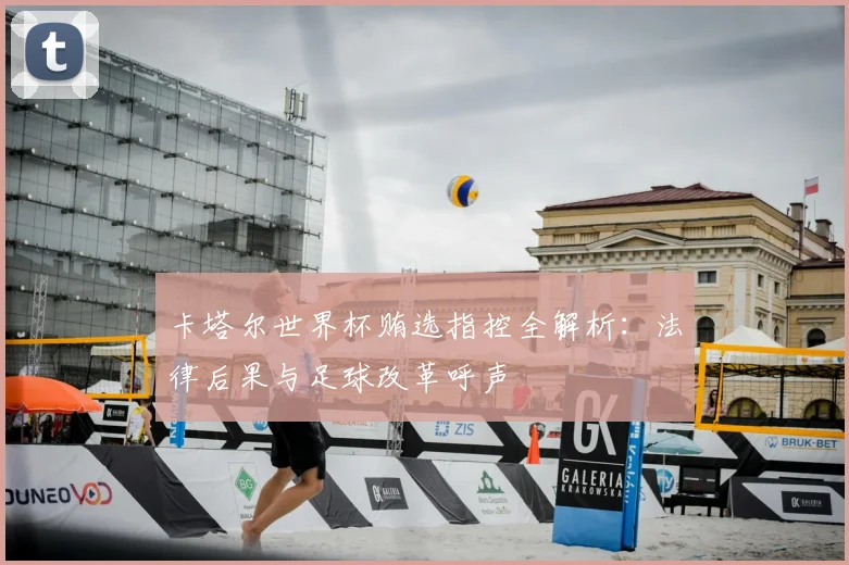 卡塔尔世界杯贿选指控全解析：法律后果与足球改革呼声