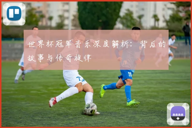 世界杯冠军音乐深度解析：背后的故事与传奇旋律