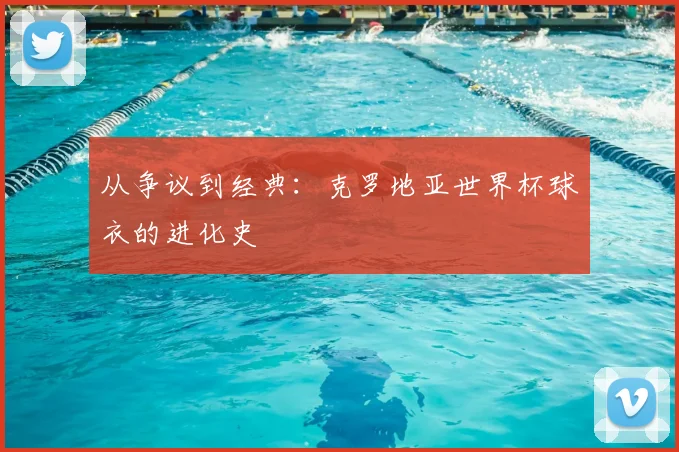 从争议到经典：克罗地亚世界杯球衣的进化史