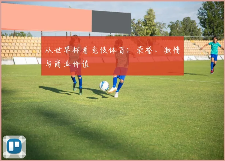 从世界杯看竞技体育：荣誉、激情与商业价值