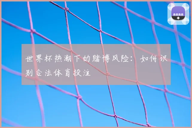 世界杯热潮下的赌博风险:如何识别合法体育投注