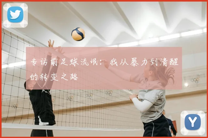 专访前足球流氓:我从暴力到清醒的转变之路