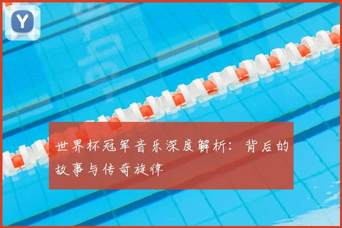 世界杯冠军音乐深度解析：背后的故事与传奇旋律