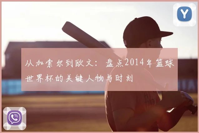 从加索尔到欧文：盘点2014年篮球世界杯的关键人物与时刻