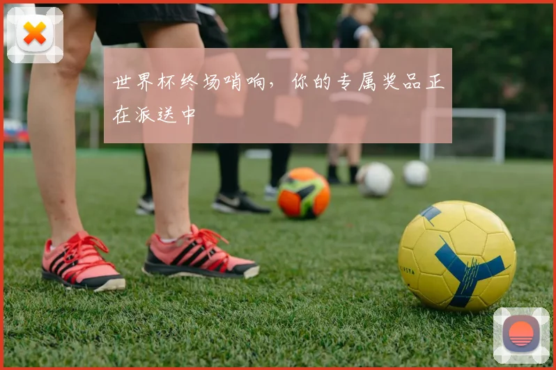 世界杯终场哨响，你的专属奖品正在派送中