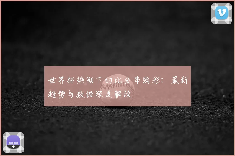 世界杯热潮下的比分串购彩:最新趋势与数据深度解读