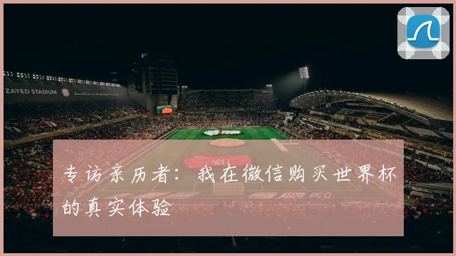 专访亲历者：我在微信购买世界杯的真实体验