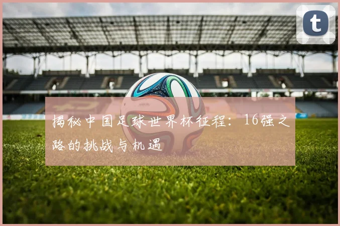 揭秘中国足球世界杯征程：16强之路的挑战与机遇